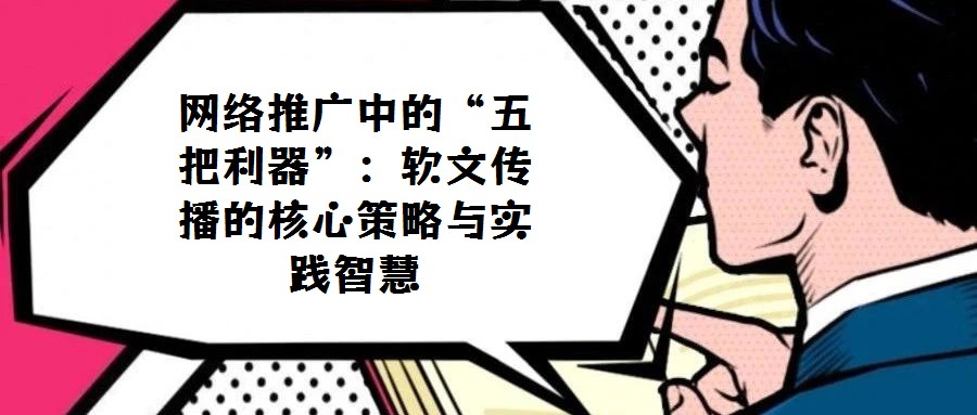 網(wǎng)絡(luò)推廣中的“五把利器”：軟文傳播的核心策略與實(shí)踐智慧